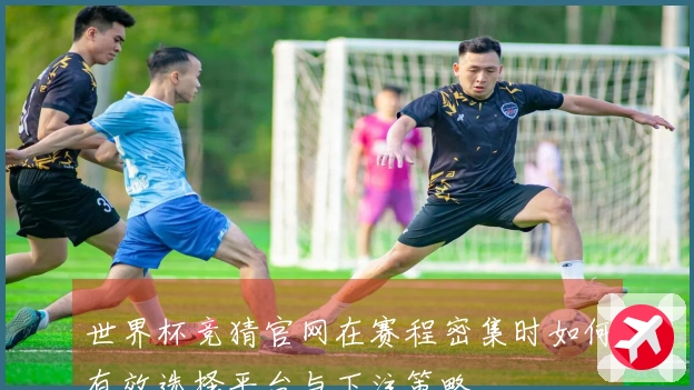 世界杯竞猜官网在赛程密集时如何有效选择平台与下注策略
