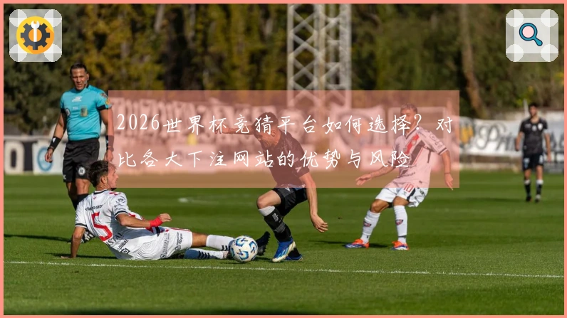 2026世界杯竞猜平台如何选择？对比各大下注网站的优势与风险