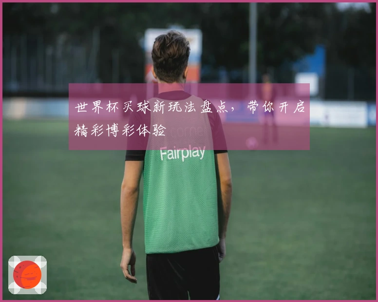 世界杯买球新玩法盘点，带你开启精彩博彩体验