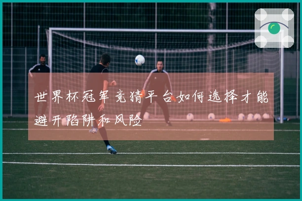 世界杯冠军竞猜平台如何选择才能避开陷阱和风险