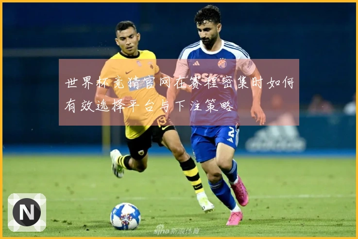 世界杯竞猜官网在赛程密集时如何有效选择平台与下注策略