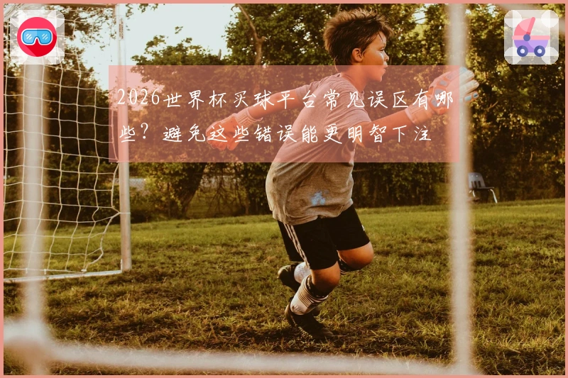 2026世界杯买球平台常见误区有哪些？避免这些错误能更明智下注