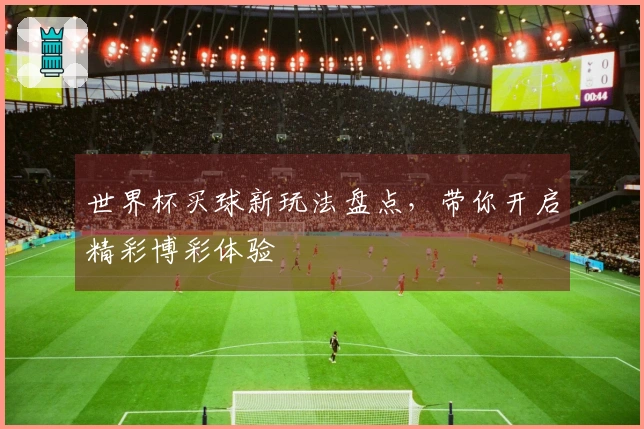 世界杯买球新玩法盘点，带你开启精彩博彩体验