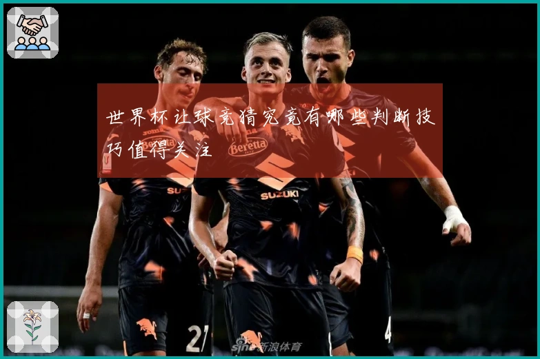 世界杯让球竞猜究竟有哪些判断技巧值得关注