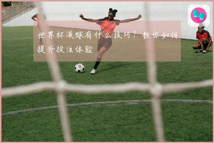 世界杯滚球有什么技巧？教你如何提升投注体验