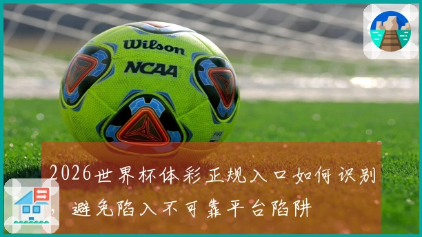 2026世界杯体彩正规入口如何识别，避免陷入不可靠平台陷阱