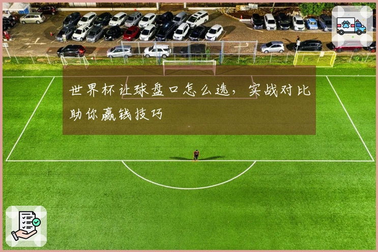 世界杯让球盘口怎么选，实战对比助你赢钱技巧