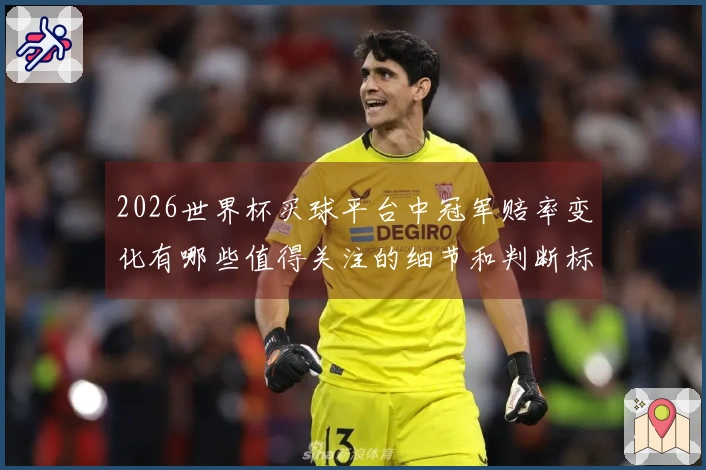 2026世界杯买球平台中冠军赔率变化有哪些值得关注的细节和判断标准