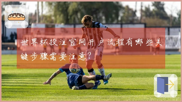 世界杯投注官网开户流程有哪些关键步骤需要注意？