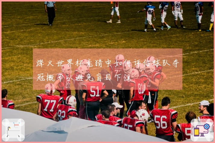 烽火世界杯竞猜中如何评估球队夺冠概率以避免盲目下注