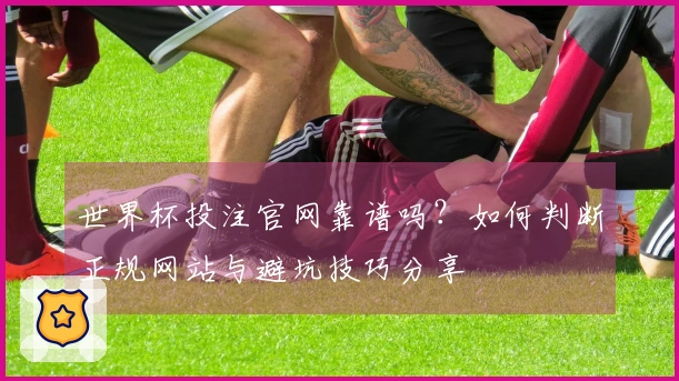 世界杯投注官网靠谱吗？如何判断正规网站与避坑技巧分享