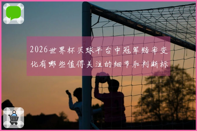 2026世界杯买球平台中冠军赔率变化有哪些值得关注的细节和判断标准
