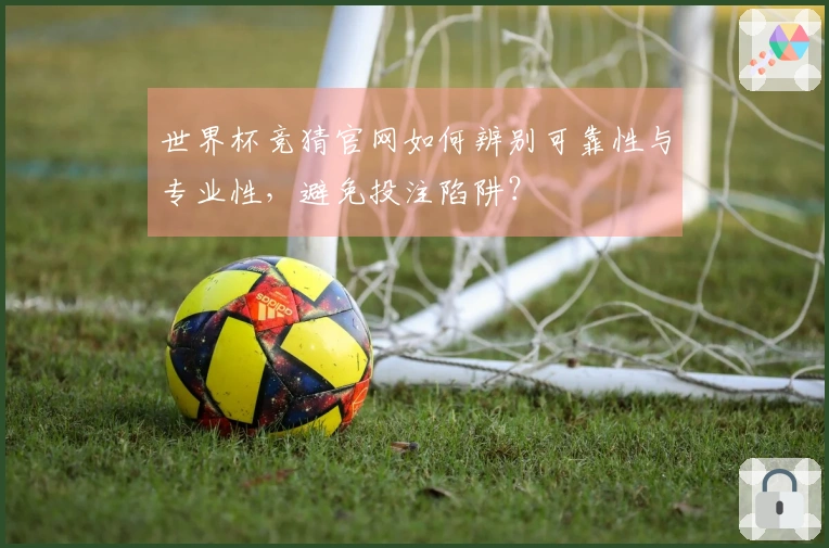 世界杯竞猜官网如何辨别可靠性与专业性，避免投注陷阱？