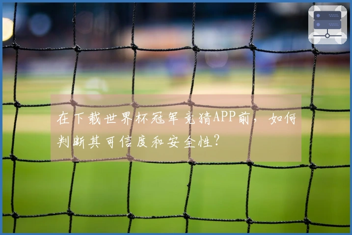 在下载世界杯冠军竞猜APP前，如何判断其可信度和安全性？