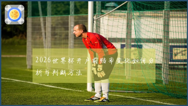 2026世界杯开户前赔率变化如何分析与判断方法